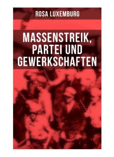 Rosa Luxemburg: Massenstreik, Partei und Gewerkschaften: Äußerungen des internationalen Sozialismus über die Frage des Massenstreiks und die ... den revolutionären Erfahrungen in Russland